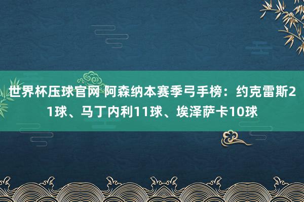 世界杯压球官网 阿森纳本赛季弓手榜：约克雷斯21球、马丁内利11球、埃泽萨卡10球