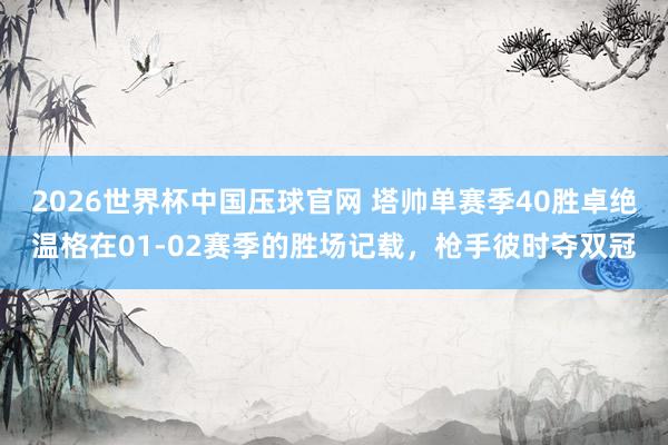 2026世界杯中国压球官网 塔帅单赛季40胜卓绝温格在01-02赛季的胜场记载，枪手彼时夺双冠