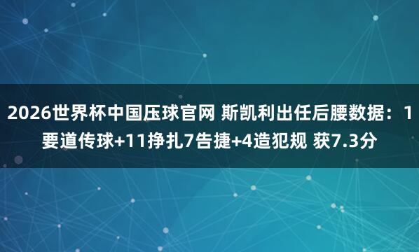 2026世界杯中国压球官网 斯凯利出任后腰数据:1要道传球+11挣扎7告捷+4造犯规 获7.3分