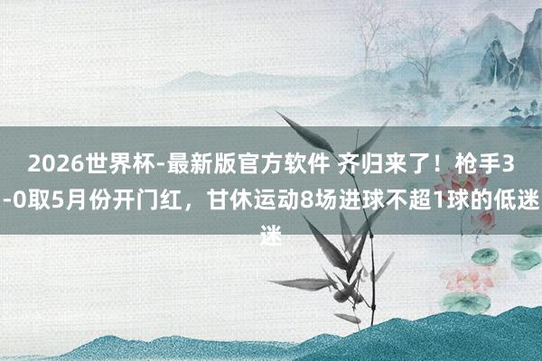 2026世界杯-最新版官方软件 齐归来了!枪手3-0取5月份开门红,甘休运动8场进球不超1球的低迷