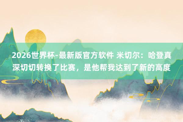 2026世界杯-最新版官方软件 米切尔:哈登真深切切转换了比赛,是他帮我达到了新的高度