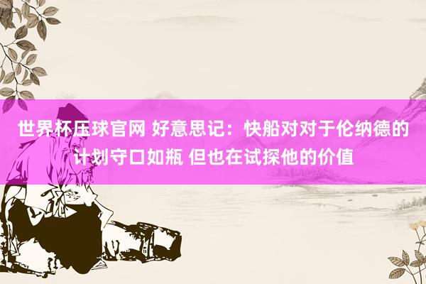 世界杯压球官网 好意思记:快船对对于伦纳德的计划守口如瓶 但也在试探他的价值