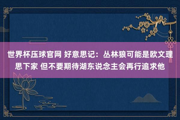 世界杯压球官网 好意思记:丛林狼可能是欧文理思下家 但不要期待湖东说念主会再行追求他