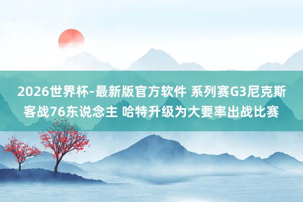 2026世界杯-最新版官方软件 系列赛G3尼克斯客战76东说念主 哈特升级为大要率出战比赛