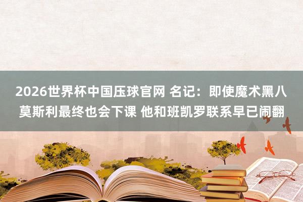 2026世界杯中国压球官网 名记：即使魔术黑八莫斯利最终也会下课 他和班凯罗联系早已闹翻