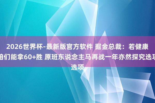 2026世界杯-最新版官方软件 掘金总裁:若健康咱们能拿60+胜 原班东说念主马再战一年亦然探究选项