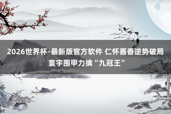 2026世界杯-最新版官方软件 仁怀酱香逆势破局 寰宇围甲力擒“九冠王”