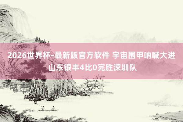 2026世界杯-最新版官方软件 宇宙围甲呐喊大进 山东银丰4比0完胜深圳队