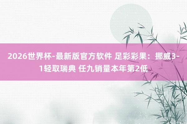 2026世界杯-最新版官方软件 足彩彩果:挪威3-1轻取瑞典 任九销量本年第2低