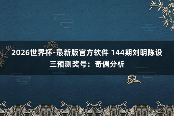 2026世界杯-最新版官方软件 144期刘明陈设三预测奖号:奇偶分析