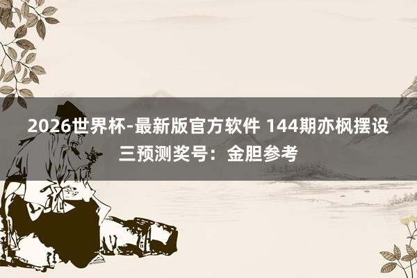 2026世界杯-最新版官方软件 144期亦枫摆设三预测奖号：金胆参考