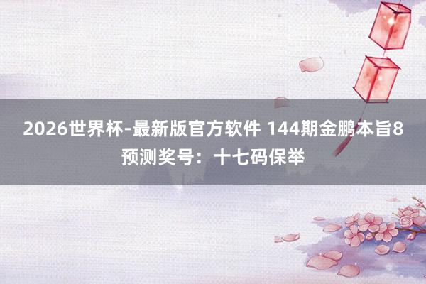 2026世界杯-最新版官方软件 144期金鹏本旨8预测奖号:十七码保举