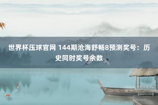 世界杯压球官网 144期沧海舒畅8预测奖号:历史同时奖号余数