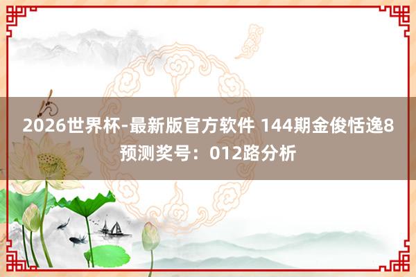 2026世界杯-最新版官方软件 144期金俊恬逸8预测奖号:012路分析
