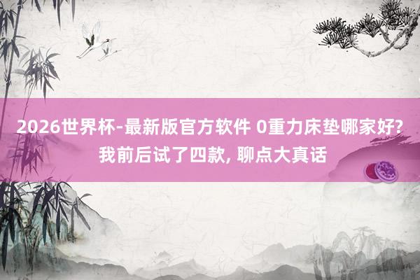 2026世界杯-最新版官方软件 0重力床垫哪家好? 我前后试了四款, 聊点大真话