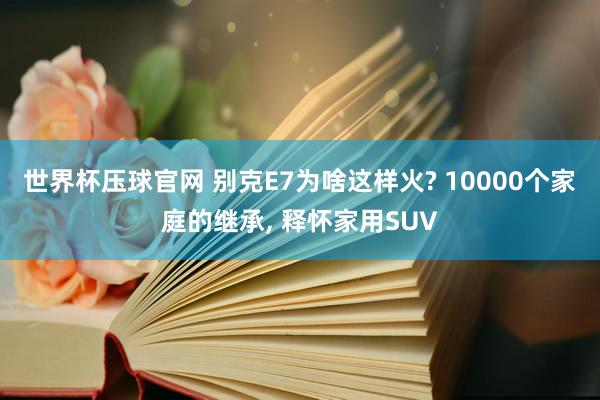 世界杯压球官网 别克E7为啥这样火? 10000个家庭的继承, 释怀家用SUV
