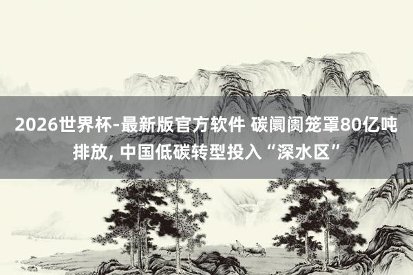 2026世界杯-最新版官方软件 碳阛阓笼罩80亿吨排放， 中国低碳转型投入“深水区”