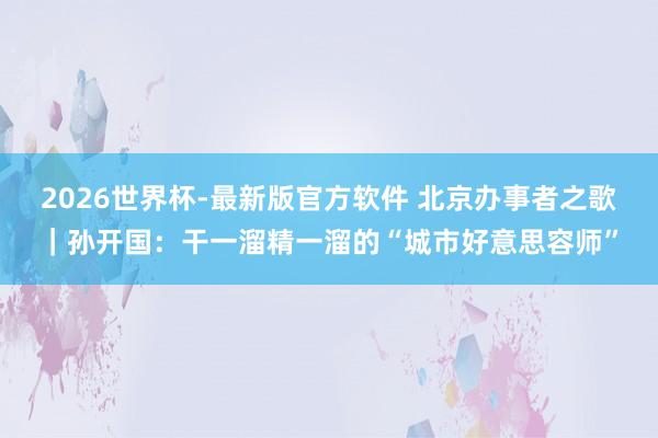 2026世界杯-最新版官方软件 北京办事者之歌|孙开国:干一溜精一溜的“城市好意思容师”