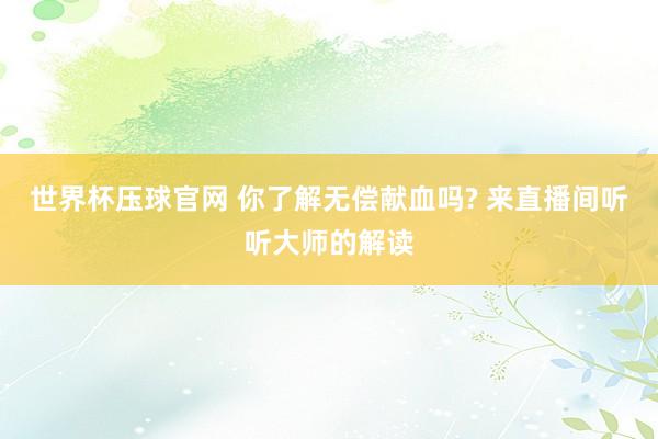 世界杯压球官网 你了解无偿献血吗? 来直播间听听大师的解读