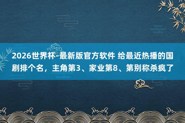 2026世界杯-最新版官方软件 给最近热播的国剧排个名，主角第3、家业第8、第别称杀疯了