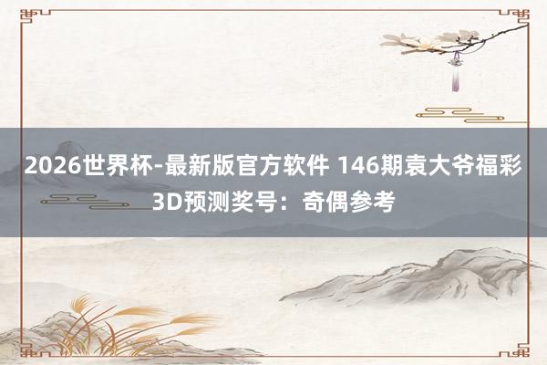 2026世界杯-最新版官方软件 146期袁大爷福彩3D预测奖号:奇偶参考