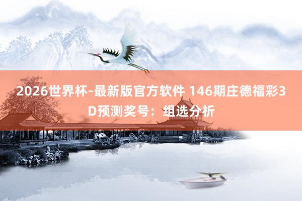 2026世界杯-最新版官方软件 146期庄德福彩3D预测奖号:组选分析