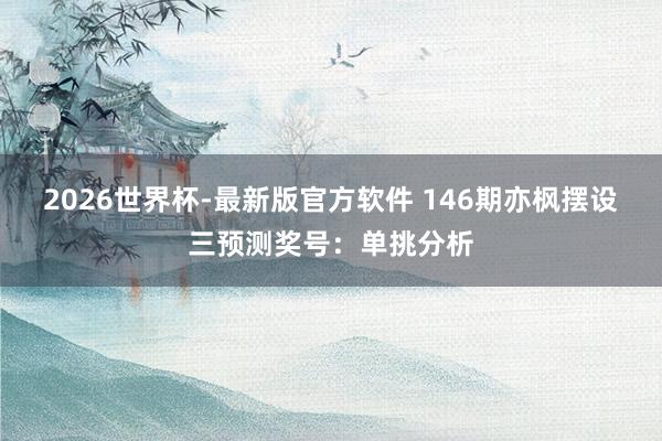 2026世界杯-最新版官方软件 146期亦枫摆设三预测奖号:单挑分析