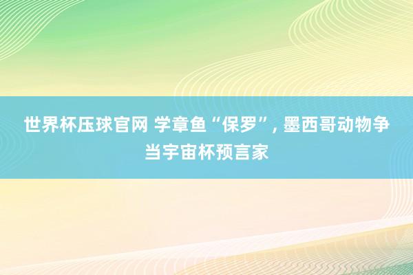 世界杯压球官网 学章鱼“保罗”, 墨西哥动物争当宇宙杯预言家