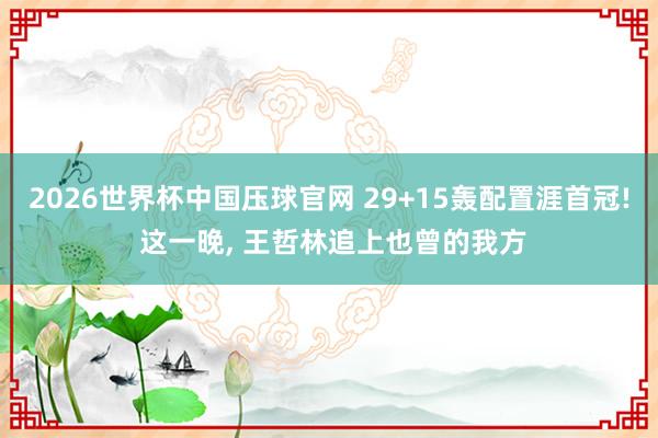 2026世界杯中国压球官网 29+15轰配置涯首冠! 这一晚, 王哲林追上也曾的我方