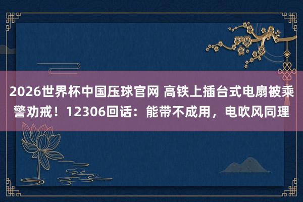 2026世界杯中国压球官网 高铁上插台式电扇被乘警劝戒!12306回话:能带不成用,电吹风同理