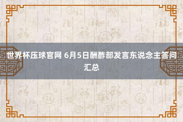 世界杯压球官网 6月5日酬酢部发言东说念主答问汇总