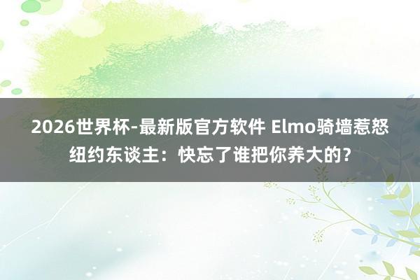 2026世界杯-最新版官方软件 Elmo骑墙惹怒纽约东谈主:快忘了谁把你养大的?