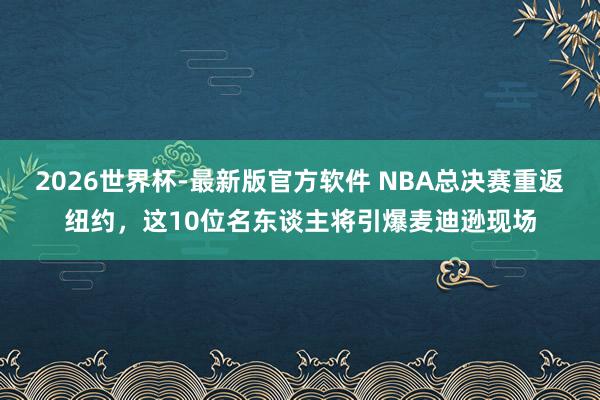 2026世界杯-最新版官方软件 NBA总决赛重返纽约,这10位名东谈主将引爆麦迪逊现场