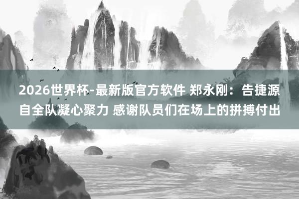 2026世界杯-最新版官方软件 郑永刚：告捷源自全队凝心聚力 感谢队员们在场上的拼搏付出