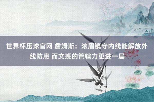 世界杯压球官网 詹姆斯:浓眉镇守内线能解放外线防患 而文班的管辖力更进一层