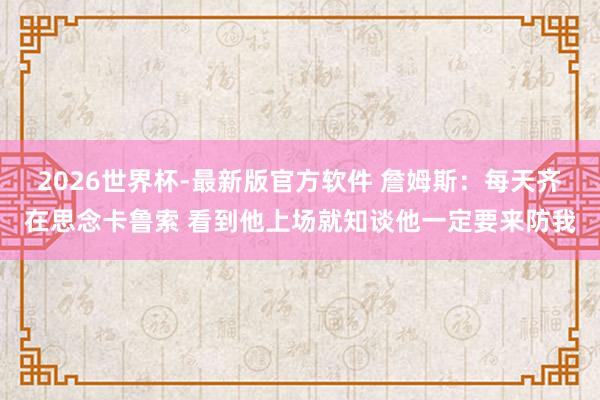 2026世界杯-最新版官方软件 詹姆斯:每天齐在思念卡鲁索 看到他上场就知谈他一定要来防我