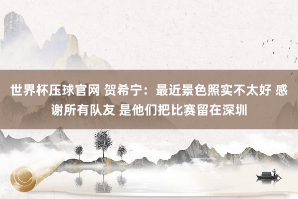 世界杯压球官网 贺希宁：最近景色照实不太好 感谢所有队友 是他们把比赛留在深圳
