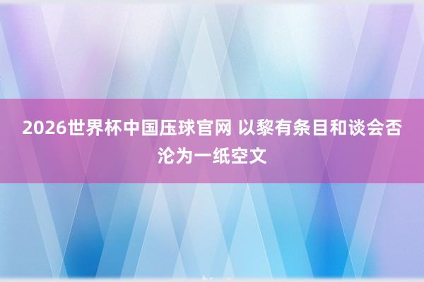 2026世界杯中国压球官网 以黎有条目和谈会否沦为一纸空文