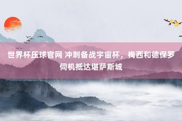 世界杯压球官网 冲刺备战宇宙杯,梅西和德保罗伺机抵达堪萨斯城