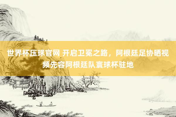 世界杯压球官网 开启卫冕之路,阿根廷足协晒视频先容阿根廷队寰球杯驻地