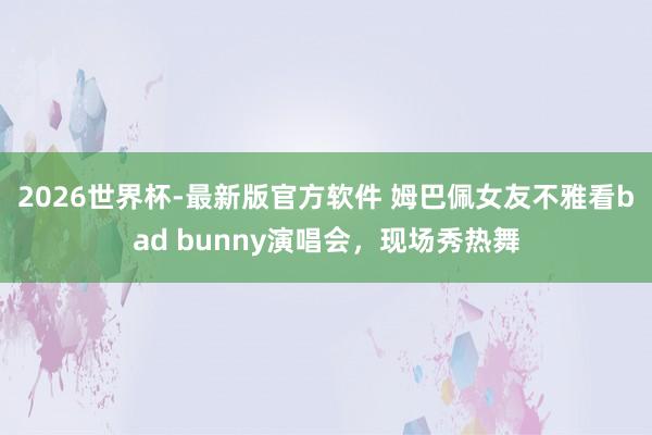 2026世界杯-最新版官方软件 姆巴佩女友不雅看bad bunny演唱会,现场秀热舞