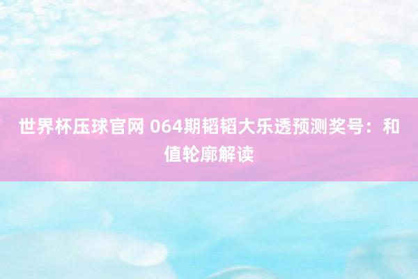 世界杯压球官网 064期韬韬大乐透预测奖号:和值轮廓解读