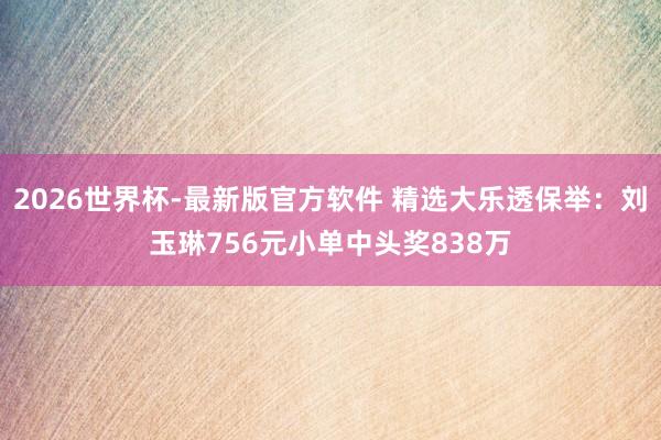 2026世界杯-最新版官方软件 精选大乐透保举:刘玉琳756元小单中头奖838万
