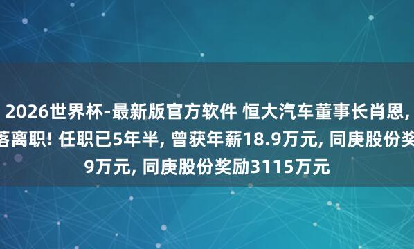 2026世界杯-最新版官方软件 恒大汽车董事长肖恩, 按大鼓动冷落离职! 任职已5年半, 曾获年薪18.9万元, 同庚股份奖励3115万元