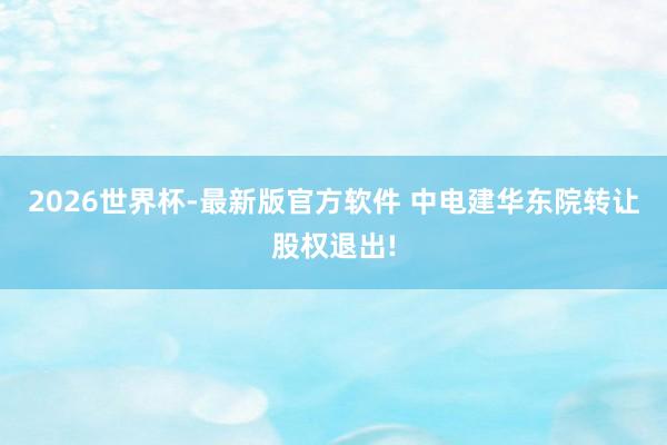 2026世界杯-最新版官方软件 中电建华东院转让股权退出!