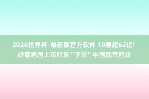 2026世界杯-最新版官方软件 10艘超62亿! 好意思国上市船东“下注”中国民营船企
