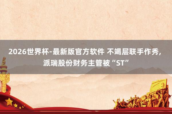 2026世界杯-最新版官方软件 不竭层联手作秀, 派瑞股份财务主管被“ST”