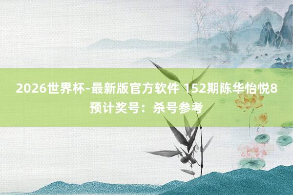 2026世界杯-最新版官方软件 152期陈华怡悦8预计奖号:杀号参考