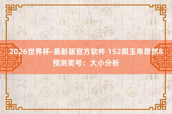 2026世界杯-最新版官方软件 152期玉帛昂然8预测奖号:大小分析