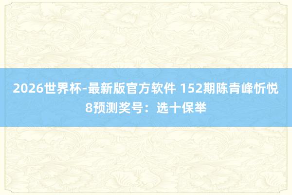 2026世界杯-最新版官方软件 152期陈青峰忻悦8预测奖号:选十保举